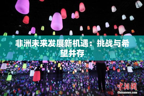 非洲未来发展新机遇：挑战与希望并存