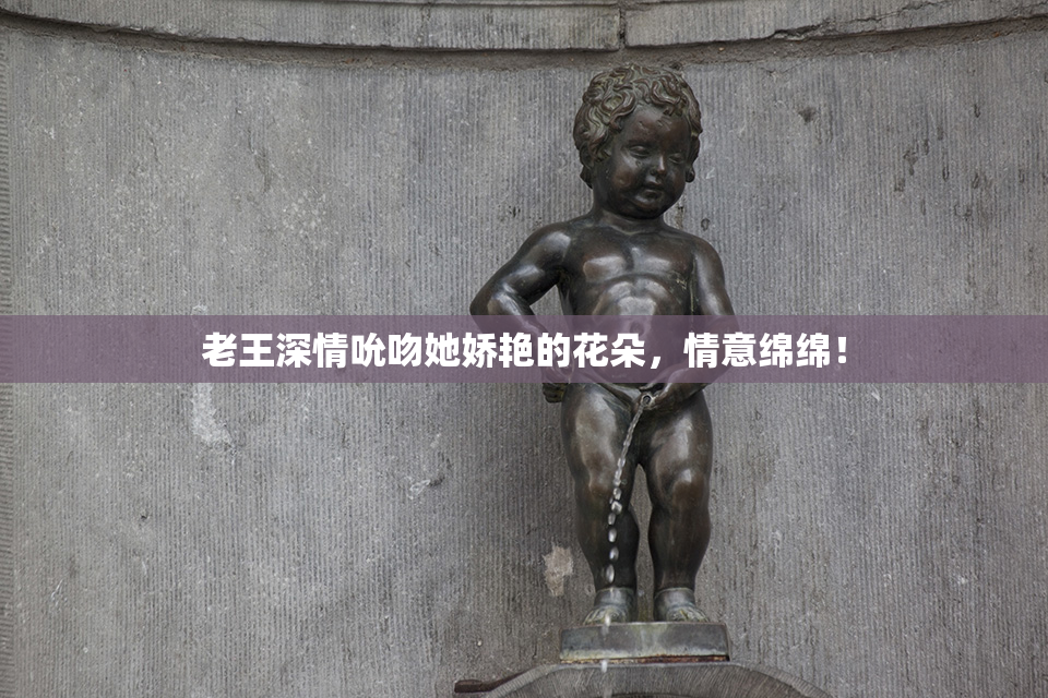 老王深情吮吻她娇艳的花朵，情意绵绵！