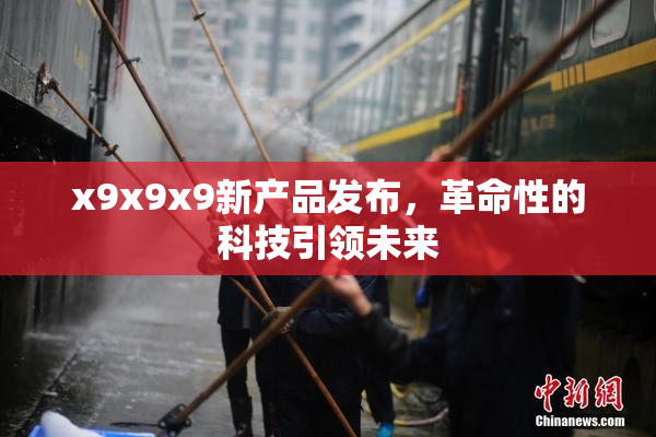 x9x9x9新产品发布，革命性的科技引领未来