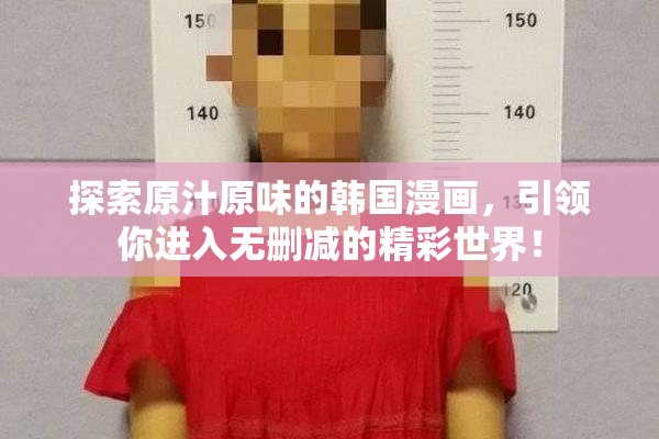探索原汁原味的韩国漫画，引领你进入无删减的精彩世界！
