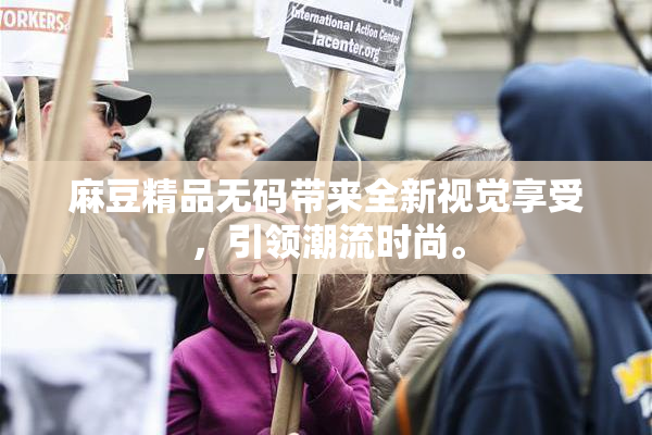 麻豆精品无码带来全新视觉享受，引领潮流时尚。