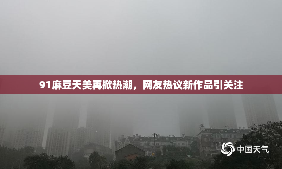 91麻豆天美再掀热潮，网友热议新作品引关注