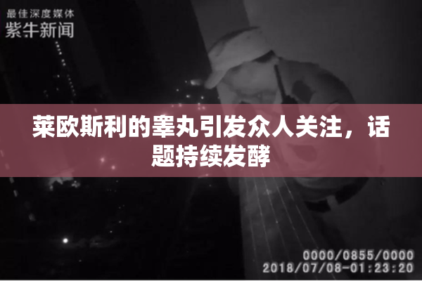 莱欧斯利的睾丸引发众人关注，话题持续发酵