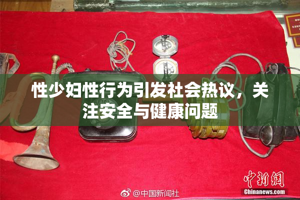 性少妇性行为引发社会热议，关注安全与健康问题