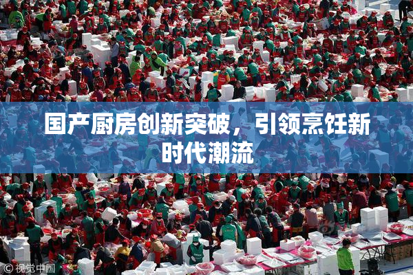 国产厨房创新突破，引领烹饪新时代潮流