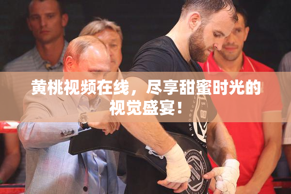 黄桃视频在线，尽享甜蜜时光的视觉盛宴！