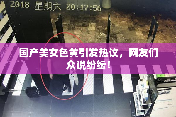国产美女色黄引发热议，网友们众说纷纭！