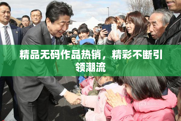 精品无码作品热销，精彩不断引领潮流