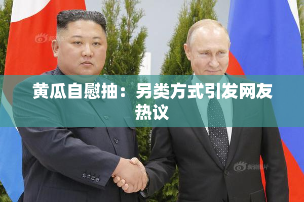 黄瓜自慰抽：另类方式引发网友热议