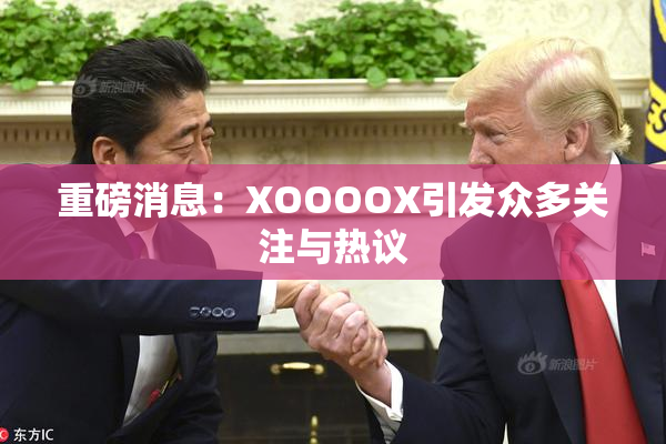 重磅消息：XOOOOX引发众多关注与热议