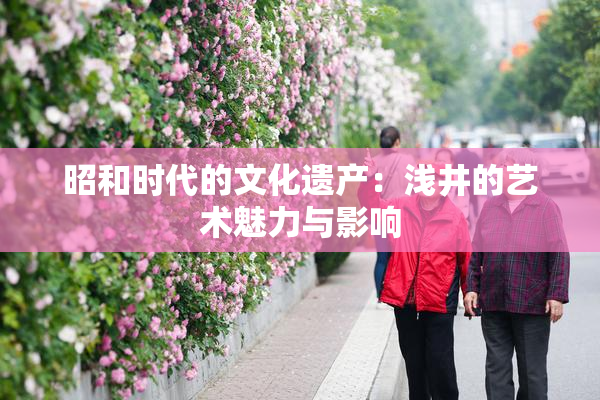 昭和时代的文化遗产：浅井的艺术魅力与影响