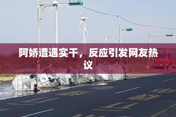 阿娇遭遇实干，反应引发网友热议