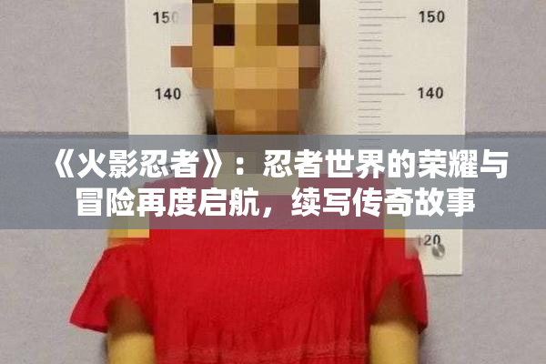 《火影忍者》：忍者世界的荣耀与冒险再度启航，续写传奇故事