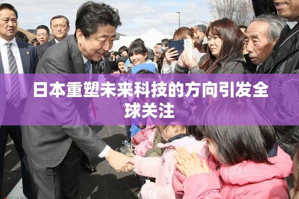 日本重塑未来科技的方向引发全球关注