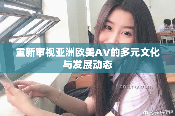 重新审视亚洲欧美AV的多元文化与发展动态