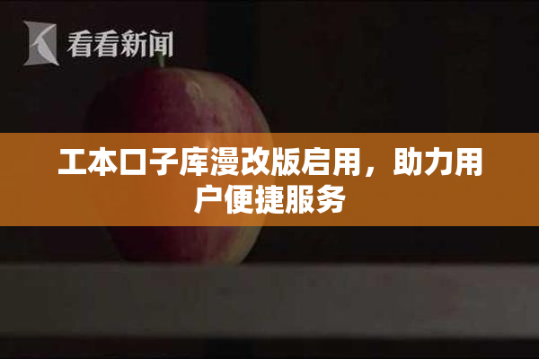 工本口子库漫改版启用，助力用户便捷服务