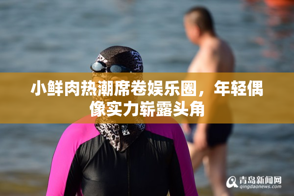 小鲜肉热潮席卷娱乐圈，年轻偶像实力崭露头角
