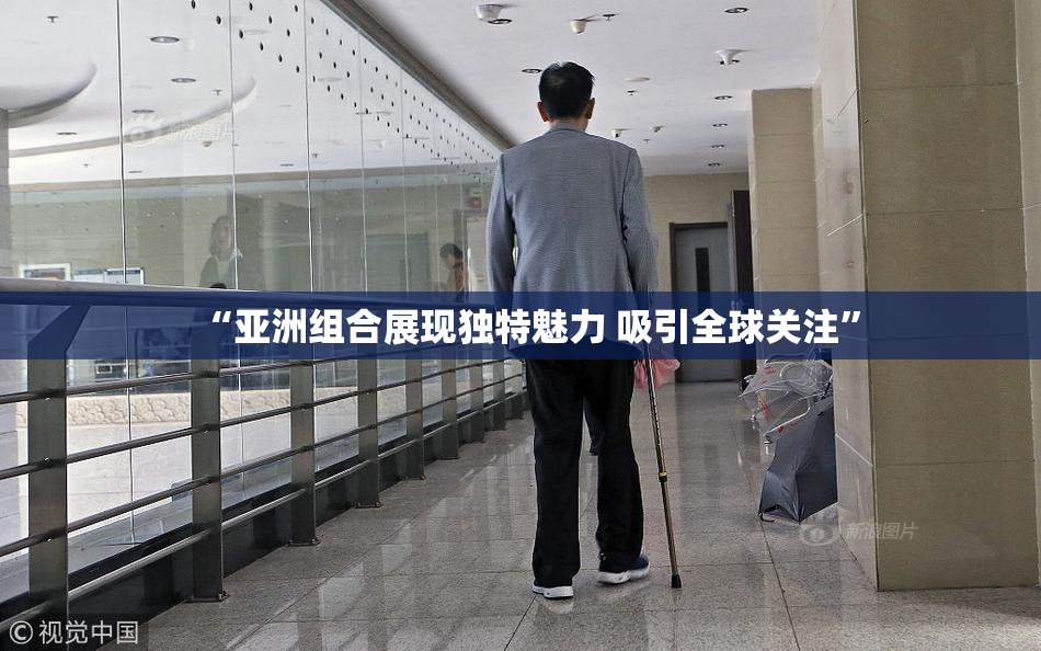 “亚洲组合展现独特魅力 吸引全球关注”