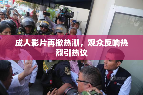 成人影片再掀热潮，观众反响热烈引热议