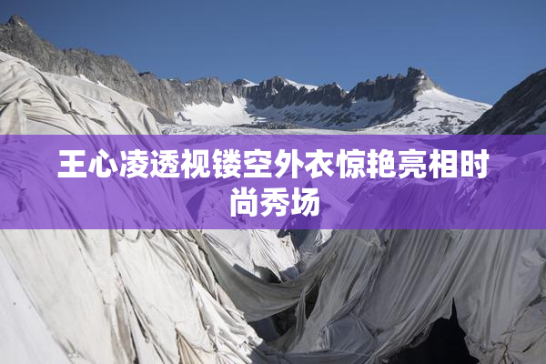 王心凌透视镂空外衣惊艳亮相时尚秀场