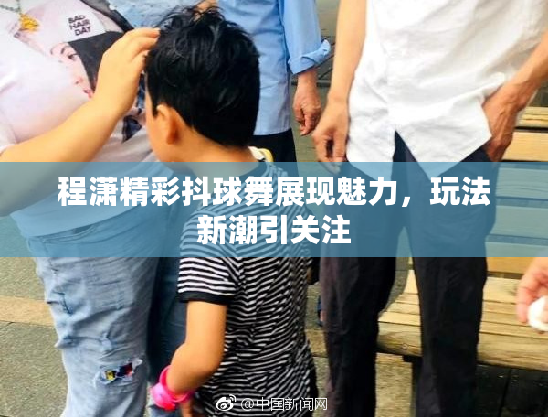 程潇精彩抖球舞展现魅力，玩法新潮引关注