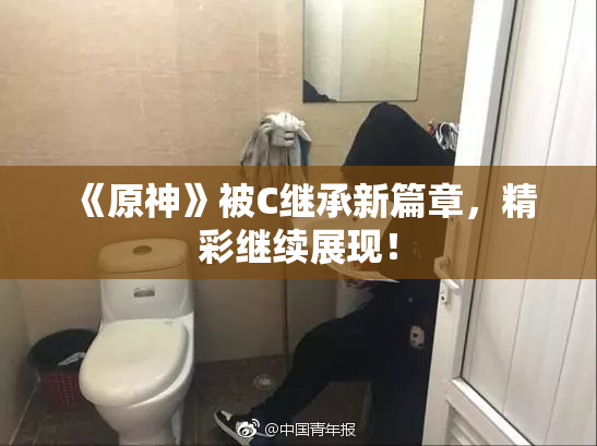 《原神》被C继承新篇章，精彩继续展现！