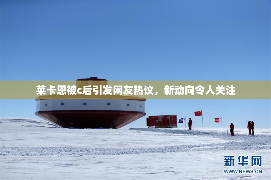 莱卡恩被c后引发网友热议，新动向令人关注