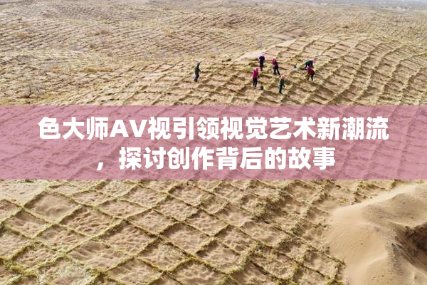 色大师AV视引领视觉艺术新潮流，探讨创作背后的故事