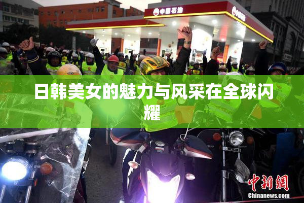 日韩美女的魅力与风采在全球闪耀