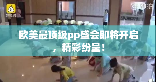欧美最顶级pp盛会即将开启，精彩纷呈！