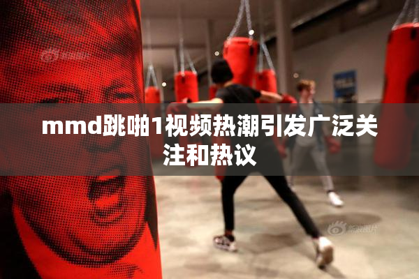 mmd跳啪1视频热潮引发广泛关注和热议