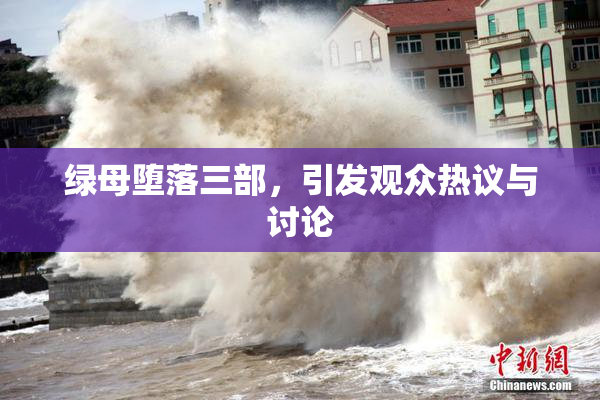 绿母堕落三部，引发观众热议与讨论