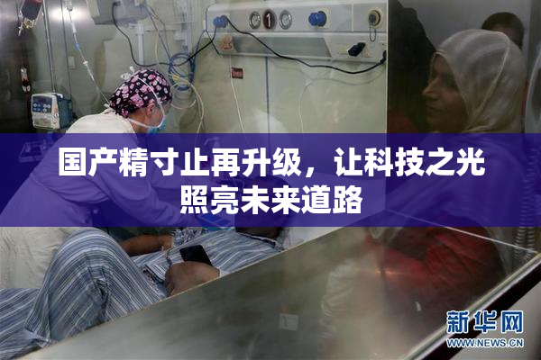 国产精寸止再升级，让科技之光照亮未来道路
