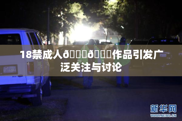 18禁成人🍆🍑作品引发广泛关注与讨论