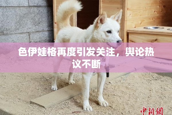 色伊娃格再度引发关注，舆论热议不断