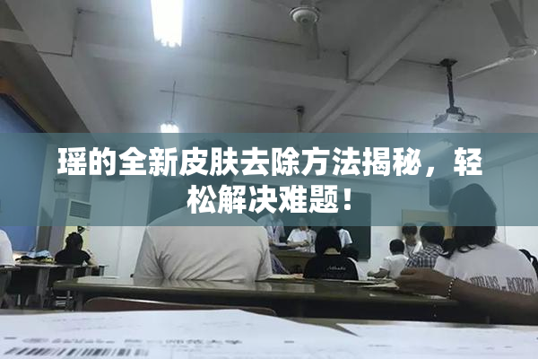 瑶的全新皮肤去除方法揭秘，轻松解决难题！