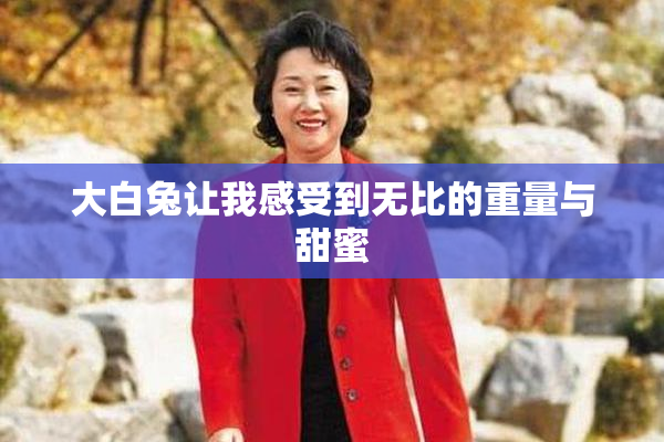 大白兔让我感受到无比的重量与甜蜜