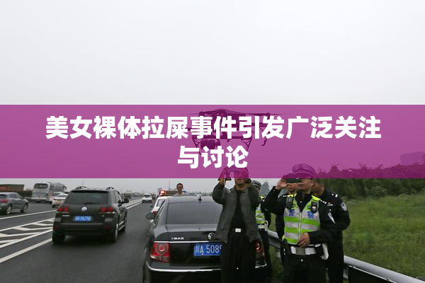 美女裸体拉屎事件引发广泛关注与讨论