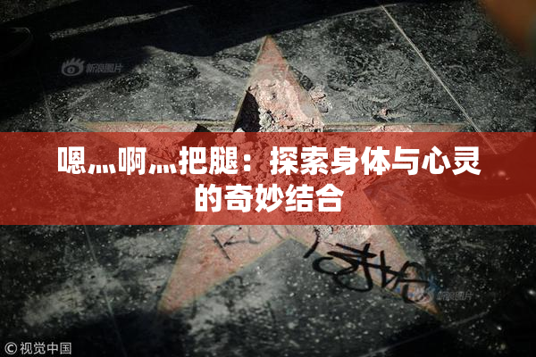 嗯灬啊灬把腿：探索身体与心灵的奇妙结合