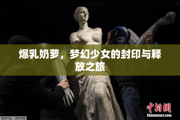 爆乳奶萝，梦幻少女的封印与释放之旅
