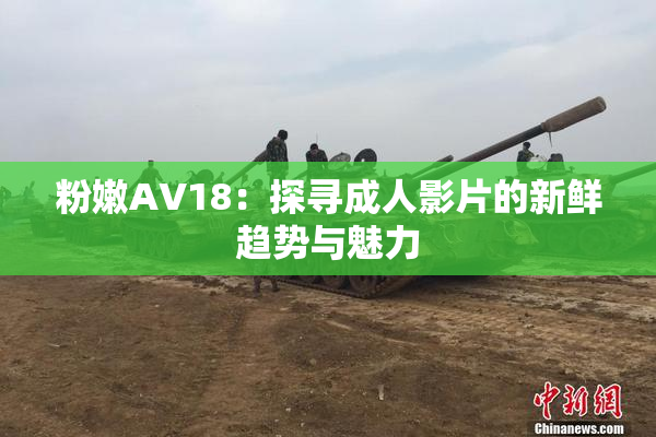 粉嫩AV18：探寻成人影片的新鲜趋势与魅力