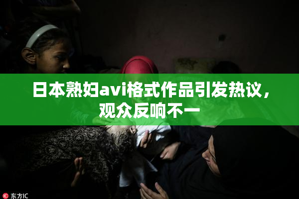 日本熟妇avi格式作品引发热议，观众反响不一