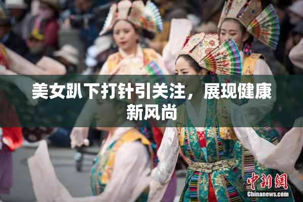 美女趴下打针引关注，展现健康新风尚