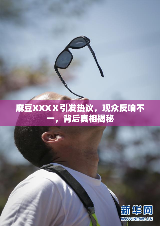 麻豆XXXⅩ引发热议，观众反响不一，背后真相揭秘
