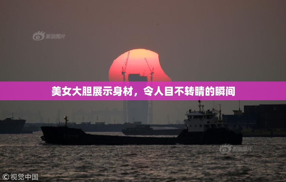 美女大胆展示身材，令人目不转睛的瞬间