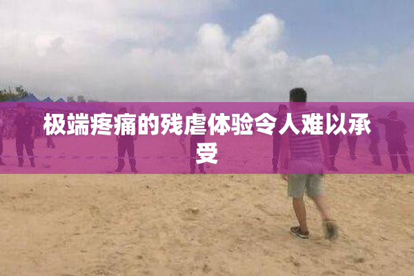 极端疼痛的残虐体验令人难以承受