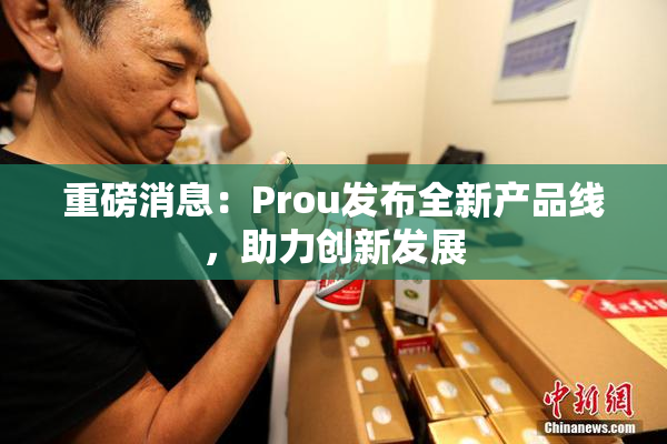 重磅消息：Prou发布全新产品线，助力创新发展
