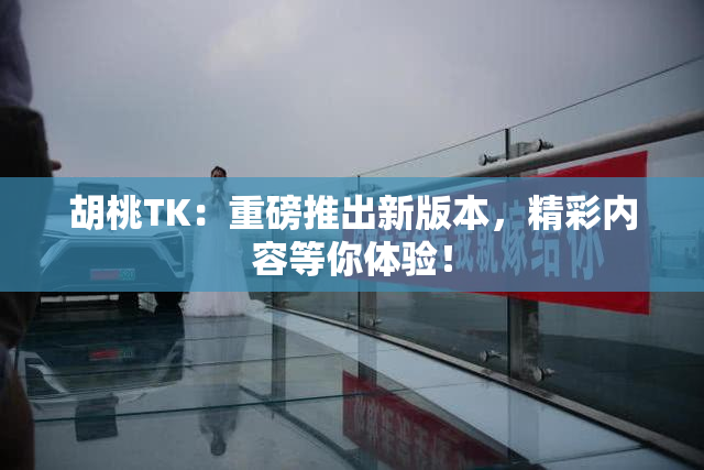 胡桃TK：重磅推出新版本，精彩内容等你体验！