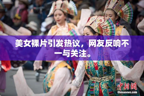 美女裸片引发热议，网友反响不一与关注。
