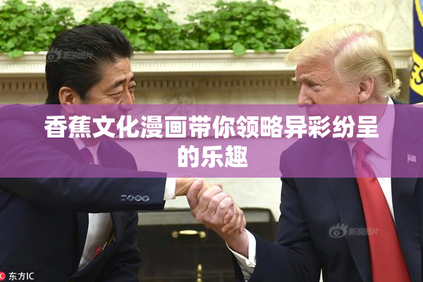 香蕉文化漫画带你领略异彩纷呈的乐趣
